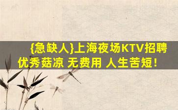 {急缺人}上海夜场KTV招聘优秀菇凉 无费用 人生苦短！